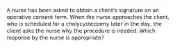 A nurse has been asked to obtain a client's signature on an operative consent form. When the nurse approaches the client, who is scheduled for a cholycystectomy later in the day, the client asks the nurse why the procedure is needed. Which response by the nurse is appropriate?