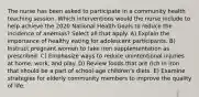 The nurse has been asked to participate in a community health teaching session. Which interventions would the nurse include to help achieve the 2020 National Health Goals to reduce the incidence of anemias? Select all that apply. A) Explain the importance of healthy eating for adolescent participants. B) Instruct pregnant women to take iron supplementation as prescribed. C) Emphasize ways to reduce unintentional injuries at home, work, and play. D) Review foods that are rich in iron that should be a part of school-age children's diets. E) Examine strategies for elderly community members to improve the quality of life.