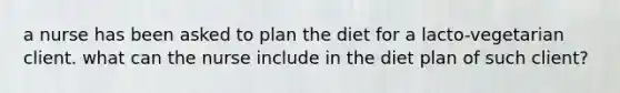 a nurse has been asked to plan the diet for a lacto-vegetarian client. what can the nurse include in the diet plan of such client?