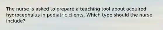 The nurse is asked to prepare a teaching tool about acquired hydrocephalus in pediatric clients. Which type should the nurse include?