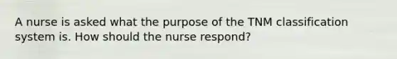 A nurse is asked what the purpose of the TNM classification system is. How should the nurse respond?