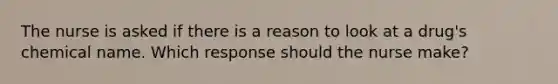 The nurse is asked if there is a reason to look at a​ drug's chemical name. Which response should the nurse​ make?