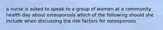 a nurse is asked to speak to a group of women at a community health day about osteoporosis which of the following should she include when discussing the risk factors for osteoporosis