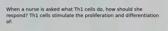 When a nurse is asked what Th1 cells do, how should she respond? Th1 cells stimulate the proliferation and differentiation of: