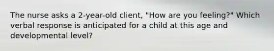 The nurse asks a 2-year-old client, "How are you feeling?" Which verbal response is anticipated for a child at this age and developmental level?