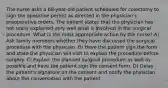 The nurse asks a 68-year-old patient scheduled for colectomy to sign the operative permit as directed in the physician's preoperative orders. The patient states that the physician has not really explained very well what is involved in the surgical procedure. What is the most appropriate action by the nurse? A) Ask family members whether they have discussed the surgical procedure with the physician. B) Have the patient sign the form and state the physician will visit to explain the procedure before surgery. C) Explain the planned surgical procedure as well as possible and have the patient sign the consent form. D) Delay the patient's signature on the consent and notify the physician about the conversation with the patient.