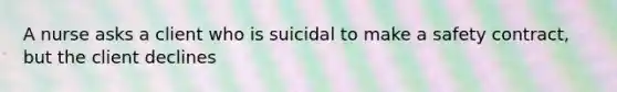 A nurse asks a client who is suicidal to make a safety contract, but the client declines