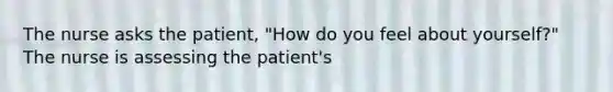 The nurse asks the patient, "How do you feel about yourself?" The nurse is assessing the patient's