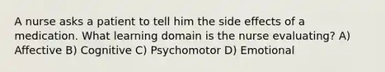 A nurse asks a patient to tell him the side effects of a medication. What learning domain is the nurse evaluating? A) Affective B) Cognitive C) Psychomotor D) Emotional