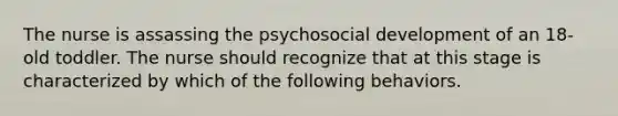 The nurse is assassing the psychosocial development of an 18-old toddler. The nurse should recognize that at this stage is characterized by which of the following behaviors.