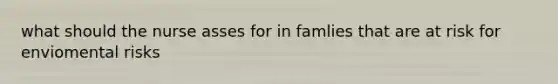 what should the nurse asses for in famlies that are at risk for enviomental risks