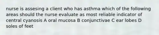 nurse is assesing a client who has asthma which of the following areas should the nurse evaluate as most reliable indicator of central cyanosis A oral mucosa B conjunctivae C ear lobes D soles of feet