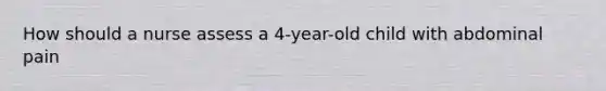 How should a nurse assess a 4-year-old child with abdominal pain