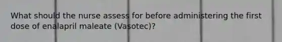 What should the nurse assess for before administering the first dose of enalapril maleate (Vasotec)?