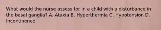 What would the nurse assess for in a child with a disturbance in the basal ganglia? A. Ataxia B. Hyperthermia C. Hypotension D. Incontinence