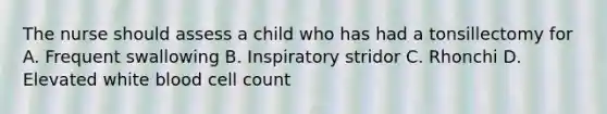 The nurse should assess a child who has had a tonsillectomy for A. Frequent swallowing B. Inspiratory stridor C. Rhonchi D. Elevated white blood cell count