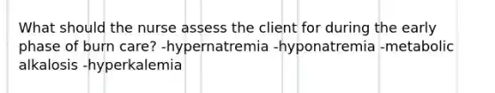 What should the nurse assess the client for during the early phase of burn care? -hypernatremia -hyponatremia -metabolic alkalosis -hyperkalemia