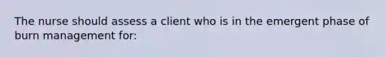 The nurse should assess a client who is in the emergent phase of burn management for: