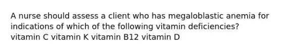 A nurse should assess a client who has megaloblastic anemia for indications of which of the following vitamin deficiencies? vitamin C vitamin K vitamin B12 vitamin D