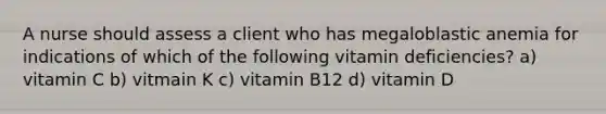 A nurse should assess a client who has megaloblastic anemia for indications of which of the following vitamin deficiencies? a) vitamin C b) vitmain K c) vitamin B12 d) vitamin D