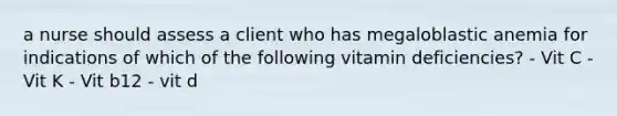 a nurse should assess a client who has megaloblastic anemia for indications of which of the following vitamin deficiencies? - Vit C - Vit K - Vit b12 - vit d