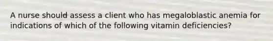 A nurse should assess a client who has megaloblastic anemia for indications of which of the following vitamin deficiencies?