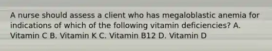 A nurse should assess a client who has megaloblastic anemia for indications of which of the following vitamin deficiencies? A. Vitamin C B. Vitamin K C. Vitamin B12 D. Vitamin D