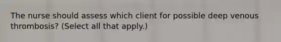 The nurse should assess which client for possible deep venous​ thrombosis? (Select all that​ apply.)