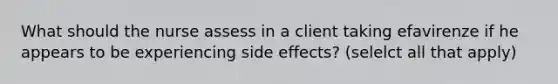 What should the nurse assess in a client taking efavirenze if he appears to be experiencing side effects? (selelct all that apply)