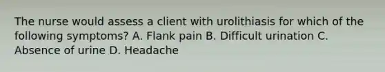 The nurse would assess a client with urolithiasis for which of the following symptoms? A. Flank pain B. Difficult urination C. Absence of urine D. Headache