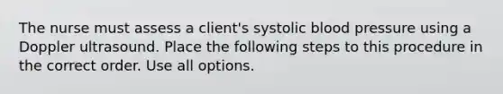 The nurse must assess a client's systolic blood pressure using a Doppler ultrasound. Place the following steps to this procedure in the correct order. Use all options.