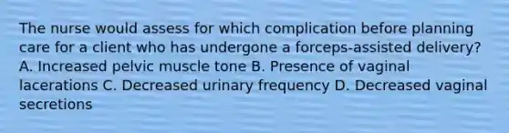 The nurse would assess for which complication before planning care for a client who has undergone a forceps-assisted delivery? A. Increased pelvic muscle tone B. Presence of vaginal lacerations C. Decreased urinary frequency D. Decreased vaginal secretions