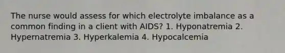 The nurse would assess for which electrolyte imbalance as a common finding in a client with AIDS? 1. Hyponatremia 2. Hypernatremia 3. Hyperkalemia 4. Hypocalcemia