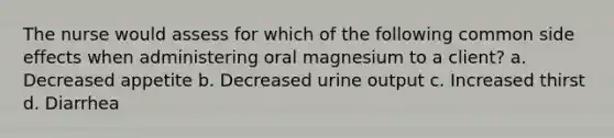 The nurse would assess for which of the following common side effects when administering oral magnesium to a client? a. Decreased appetite b. Decreased urine output c. Increased thirst d. Diarrhea