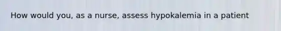 How would you, as a nurse, assess hypokalemia in a patient