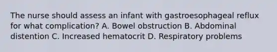 The nurse should assess an infant with gastroesophageal reflux for what complication? A. Bowel obstruction B. Abdominal distention C. Increased hematocrit D. Respiratory problems