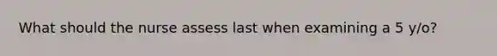 What should the nurse assess last when examining a 5 y/o?