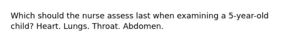 Which should the nurse assess last when examining a 5-year-old child? Heart. Lungs. Throat. Abdomen.