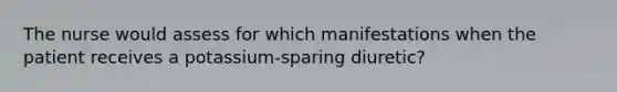 The nurse would assess for which manifestations when the patient receives a potassium-sparing diuretic?