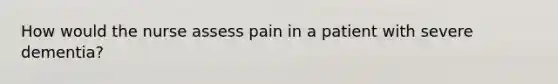 How would the nurse assess pain in a patient with severe dementia?