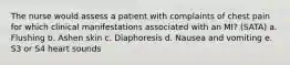 The nurse would assess a patient with complaints of chest pain for which clinical manifestations associated with an MI? (SATA) a. Flushing b. Ashen skin c. Diaphoresis d. Nausea and vomiting e. S3 or S4 heart sounds