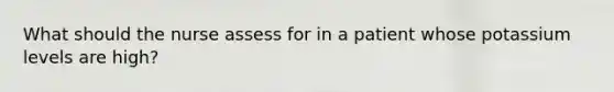 What should the nurse assess for in a patient whose potassium levels are high?