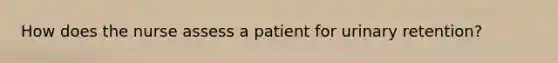 How does the nurse assess a patient for urinary retention?