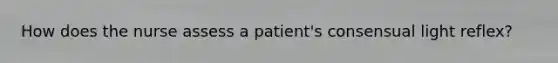 How does the nurse assess a patient's consensual light reflex?