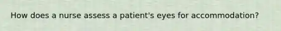 How does a nurse assess a patient's eyes for accommodation?