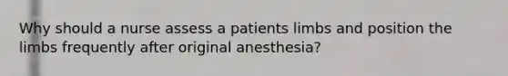 Why should a nurse assess a patients limbs and position the limbs frequently after original anesthesia?