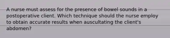 A nurse must assess for the presence of bowel sounds in a postoperative client. Which technique should the nurse employ to obtain accurate results when auscultating the client's abdomen?