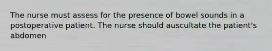 The nurse must assess for the presence of bowel sounds in a postoperative patient. The nurse should auscultate the patient's abdomen