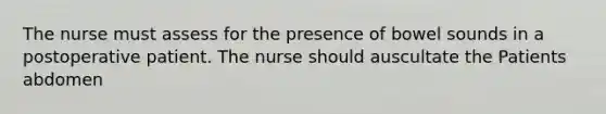 The nurse must assess for the presence of bowel sounds in a postoperative patient. The nurse should auscultate the Patients abdomen