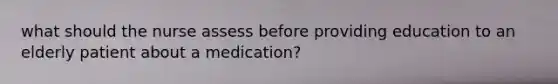 what should the nurse assess before providing education to an elderly patient about a medication?